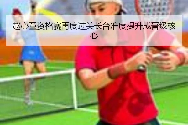 赵心童资格赛再度过关长台准度提升成晋级核心